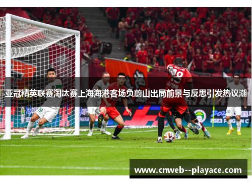 亚冠精英联赛淘汰赛上海海港客场负蔚山出局前景与反思引发热议潮